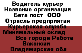 Водитель-курьер › Название организации ­ Бета пост, ООО › Отрасль предприятия ­ Курьерская служба › Минимальный оклад ­ 70 000 - Все города Работа » Вакансии   . Владимирская обл.,Вязниковский р-н